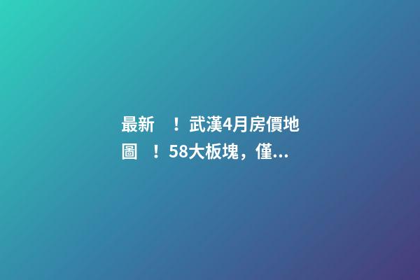 最新！武漢4月房價地圖！58大板塊，僅5個上漲？！